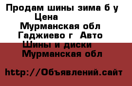 Продам шины зима б/у › Цена ­ 12 000 - Мурманская обл., Гаджиево г. Авто » Шины и диски   . Мурманская обл.